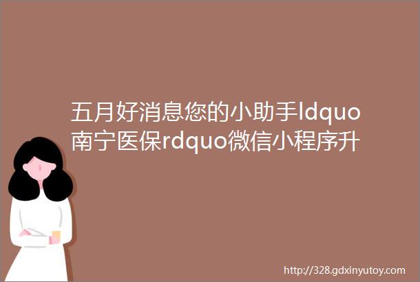 五月好消息您的小助手ldquo南宁医保rdquo微信小程序升级上线啦