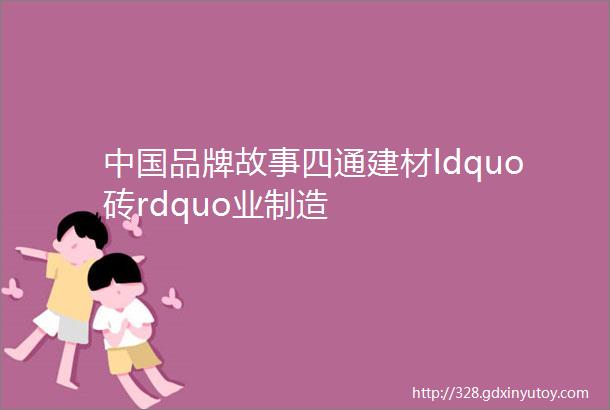 中国品牌故事四通建材ldquo砖rdquo业制造