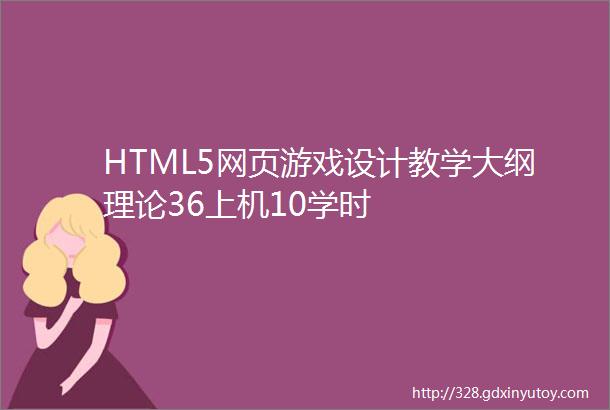 HTML5网页游戏设计教学大纲理论36上机10学时