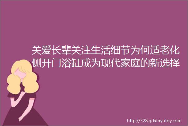 关爱长辈关注生活细节为何适老化侧开门浴缸成为现代家庭的新选择