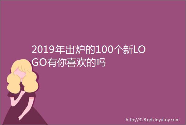 2019年出炉的100个新LOGO有你喜欢的吗