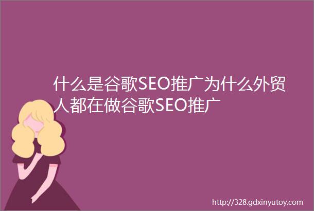 什么是谷歌SEO推广为什么外贸人都在做谷歌SEO推广