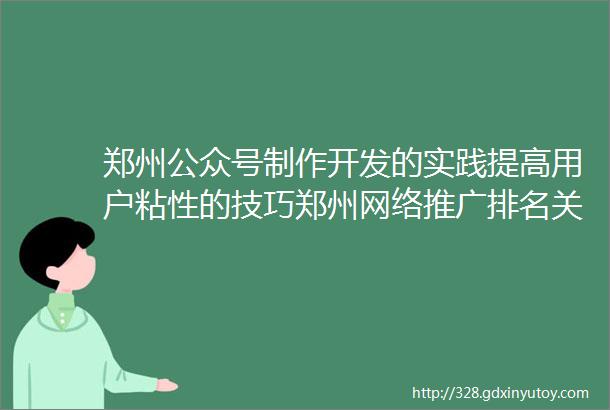 郑州公众号制作开发的实践提高用户粘性的技巧郑州网络推广排名关键词搜索技巧如何选择有效的关键词