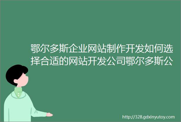 鄂尔多斯企业网站制作开发如何选择合适的网站开发公司鄂尔多斯公众号制作如何提高公众号的阅读量和粉丝量