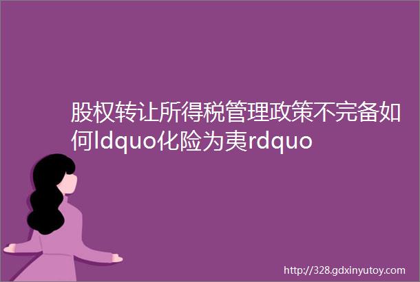 股权转让所得税管理政策不完备如何ldquo化险为夷rdquo这有妙招