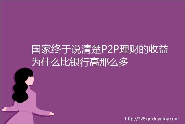 国家终于说清楚P2P理财的收益为什么比银行高那么多