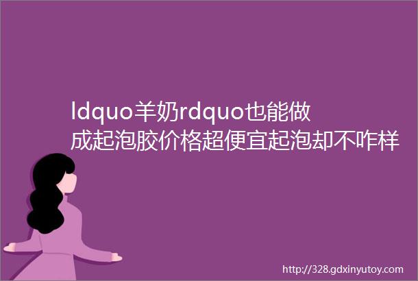 ldquo羊奶rdquo也能做成起泡胶价格超便宜起泡却不咋样还能改造吗