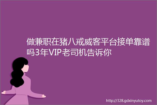 做兼职在猪八戒威客平台接单靠谱吗3年VIP老司机告诉你