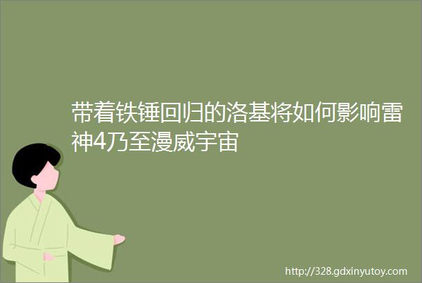 带着铁锤回归的洛基将如何影响雷神4乃至漫威宇宙