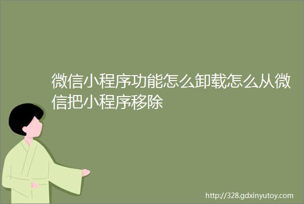 微信小程序功能怎么卸载怎么从微信把小程序移除