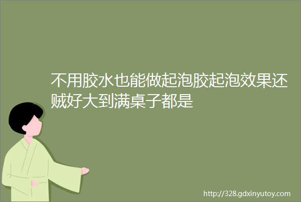 不用胶水也能做起泡胶起泡效果还贼好大到满桌子都是