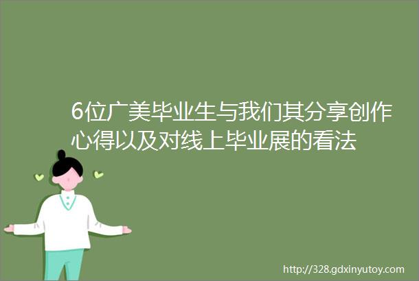 6位广美毕业生与我们其分享创作心得以及对线上毕业展的看法