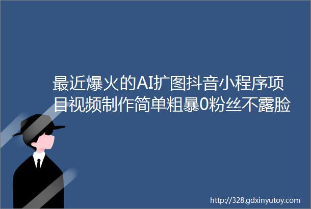 最近爆火的AI扩图抖音小程序项目视频制作简单粗暴0粉丝不露脸变现快免费赠送实操教程