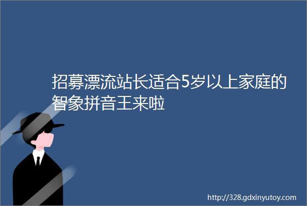 招募漂流站长适合5岁以上家庭的智象拼音王来啦