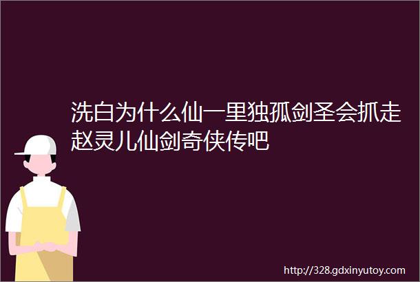 洗白为什么仙一里独孤剑圣会抓走赵灵儿仙剑奇侠传吧