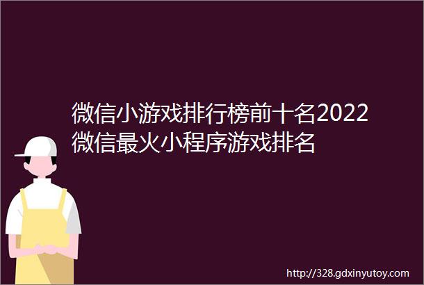 微信小游戏排行榜前十名2022微信最火小程序游戏排名