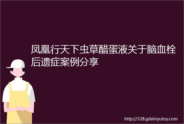 凤凰行天下虫草醋蛋液关于脑血栓后遗症案例分享