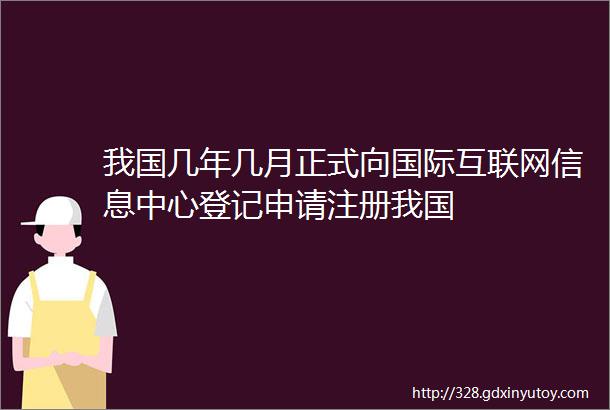 我国几年几月正式向国际互联网信息中心登记申请注册我国