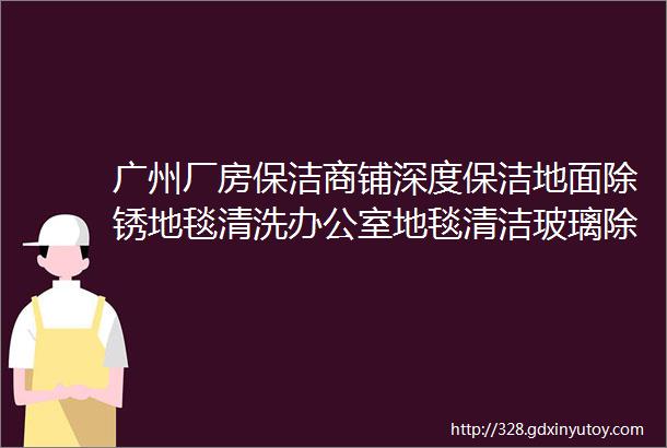 广州厂房保洁商铺深度保洁地面除锈地毯清洗办公室地毯清洁玻璃除胶别墅深度开荒保洁佛山保洁公司租房深度清洁