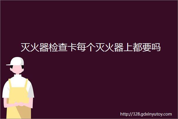 灭火器检查卡每个灭火器上都要吗