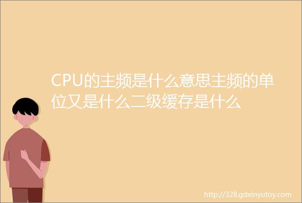 CPU的主频是什么意思主频的单位又是什么二级缓存是什么