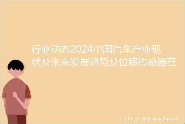 行业动态2024中国汽车产业现状及未来发展趋势及位移传感器在汽车行业的应用