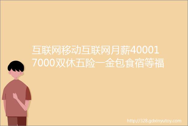 互联网移动互联网月薪400017000双休五险一金包食宿等福利