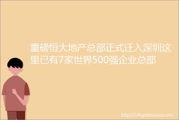 重磅恒大地产总部正式迁入深圳这里已有7家世界500强企业总部扎根