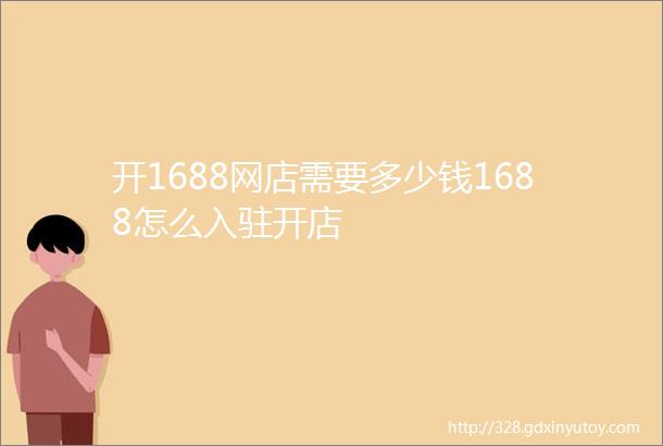 开1688网店需要多少钱1688怎么入驻开店