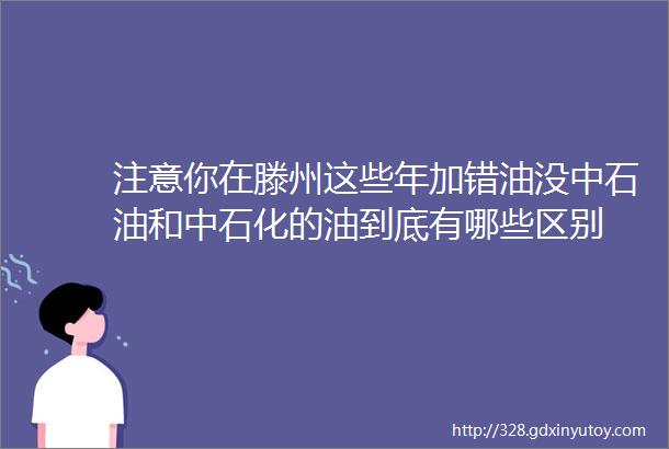 注意你在滕州这些年加错油没中石油和中石化的油到底有哪些区别