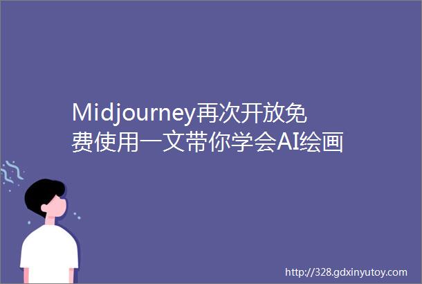 Midjourney再次开放免费使用一文带你学会AI绘画