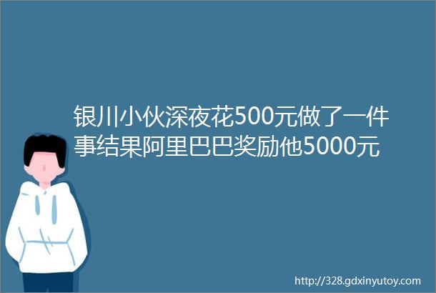 银川小伙深夜花500元做了一件事结果阿里巴巴奖励他5000元