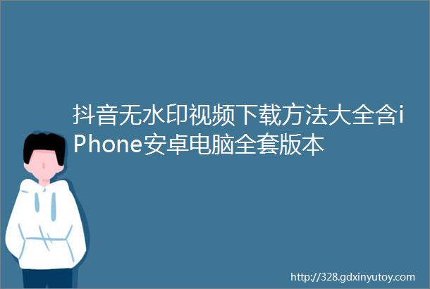 抖音无水印视频下载方法大全含iPhone安卓电脑全套版本