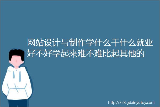 网站设计与制作学什么干什么就业好不好学起来难不难比起其他的