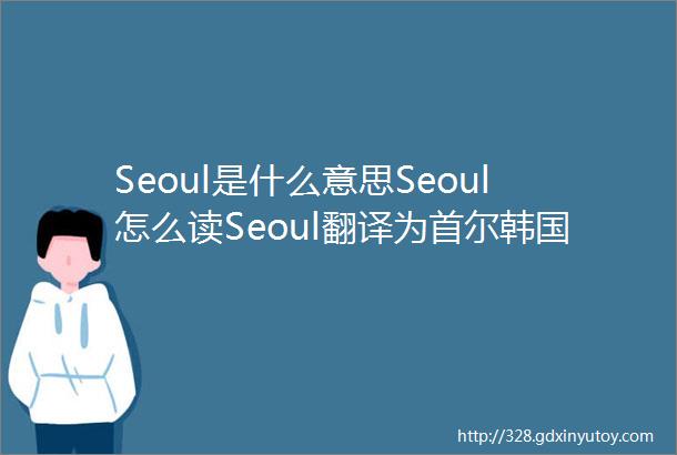 Seoul是什么意思Seoul怎么读Seoul翻译为首尔韩国首都