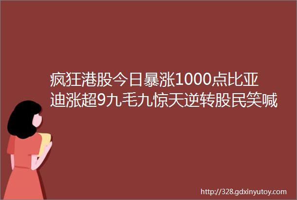 疯狂港股今日暴涨1000点比亚迪涨超9九毛九惊天逆转股民笑喊A股怎么还不开盘