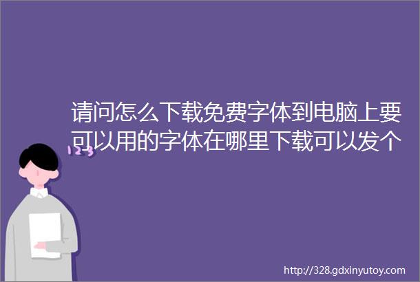 请问怎么下载免费字体到电脑上要可以用的字体在哪里下载可以发个