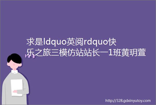 求是ldquo英阅rdquo快乐之旅三模仿站站长一1班黄玥萱