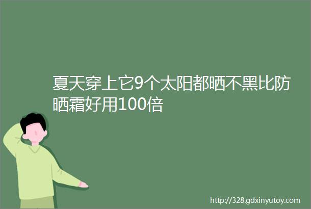 夏天穿上它9个太阳都晒不黑比防晒霜好用100倍