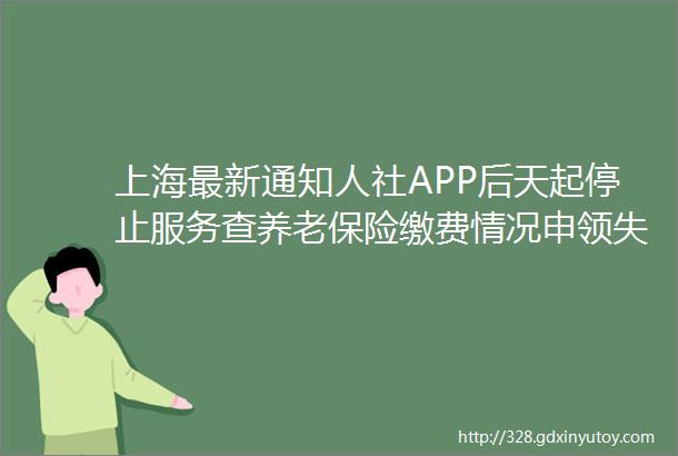 上海最新通知人社APP后天起停止服务查养老保险缴费情况申领失业金hellip这样做rarr