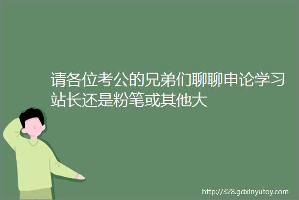 请各位考公的兄弟们聊聊申论学习站长还是粉笔或其他大