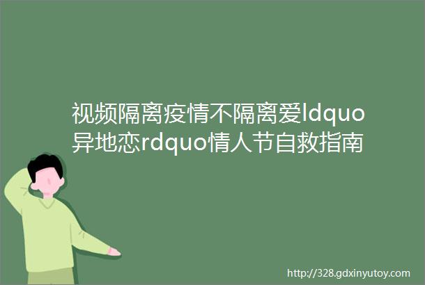 视频隔离疫情不隔离爱ldquo异地恋rdquo情人节自救指南科技向善