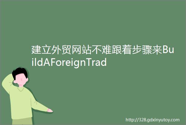 建立外贸网站不难跟着步骤来BuildAForeignTradeWebsite