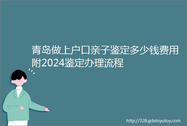 青岛做上户口亲子鉴定多少钱费用附2024鉴定办理流程