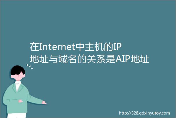 在Internet中主机的IP地址与域名的关系是AIP地址